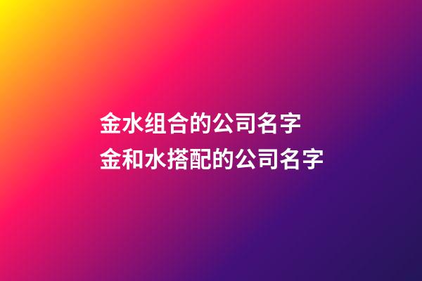 金水组合的公司名字 金和水搭配的公司名字-第1张-公司起名-玄机派